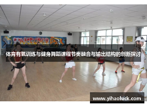 体育有氧训练与健身舞蹈课程节奏融合与输出结构的创新探讨